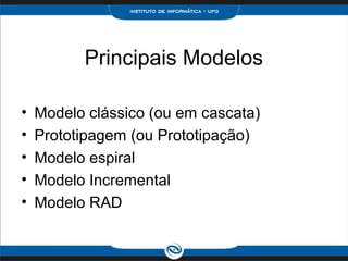 Principais Modelos

•   Modelo clássico (ou em cascata)
•   Prototipagem (ou Prototipação)
•   Modelo espiral
•   Modelo Incremental
•   Modelo RAD
 