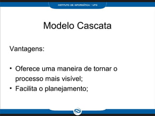 Modelo Cascata

Vantagens:

• Oferece uma maneira de tornar o
  processo mais visível;
• Facilita o planejamento;
 