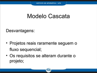 Modelo Cascata

Desvantagens:

• Projetos reais raramente seguem o
  fluxo sequencial;
• Os requisitos se alteram durante o
  projeto;
 