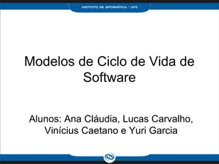 Modelos de Ciclo de Vida de
         Software


Alunos: Ana Cláudia, Lucas Carvalho,
   Vinícius Caetano e Yuri Garcia
 