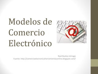 Modelos de
Comercio
Electrónico
                                                Raúl Bustos Intriago
 Fuente: http://comercioelectronicoherramientasonline.blogspot.com/
 