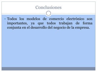 Conclusiones

 Todos los modelos de comercio electrónico son
 importantes, ya que todos trabajan de forma
 conjunta en el desarrollo del negocio de la empresa.
 