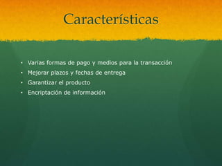 Características

• Varias formas de pago y medios para la transacción
• Mejorar plazos y fechas de entrega
• Garantizar el producto
• Encriptación de información
 