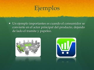 Ejemplos

 Un ejemplo importantes es cuando el consumidor se
  convierte en el actor principal del producto, dejando
  de lado el tramite y papeleo.
 