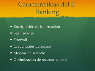 Características del E-
          Banking

 Encriptación de información
 Seguridades
 Firewall
 Credenciales de acceso
 Mejoras de servicio
 Optimización de recursos de red
 