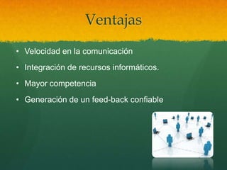 Ventajas
• Velocidad en la comunicación
• Integración de recursos informáticos.
• Mayor competencia
• Generación de un feed-back confiable
 
