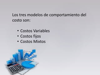 Los tres modelos de comportamiento del
costo son:
• Costos Variables
• Costos fijos
• Costos Mixtos
 