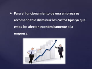  Para el funcionamiento de una empresa es
recomendable disminuir los costos fijos ya que
estos los afectan económicamente a la
empresa.
 