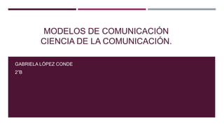 MODELOS DE COMUNICACIÓN
CIENCIA DE LA COMUNICACIÓN.
GABRIELA LÓPEZ CONDE
2”B
 