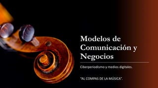 Modelos de
Comunicación y
Negocios
Ciberperiodismo y medios digitales.
“AL COMPAS DE LA MÚSICA”.
 