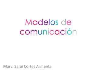 Modelos de
comunicación
Marvi Sarai Cortes Armenta
 