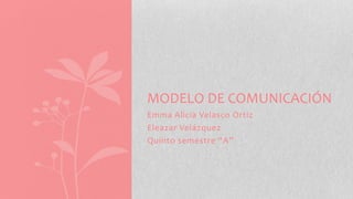 Emma Alicia Velasco Ortiz
Eleazar Velázquez
Quinto semestre “A”
MODELO DE COMUNICACIÓN
 