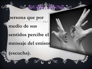 RECEPTOR
persona que por
medio de sus
sentidos percibe el
mensaje del emisor.
(escucha).
 
