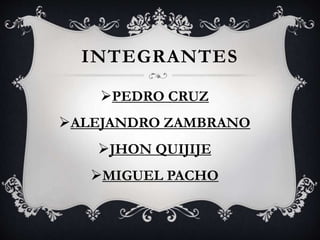 INTEGRANTES
PEDRO CRUZ
ALEJANDRO ZAMBRANO
JHON QUIJIJE
MIGUEL PACHO
 