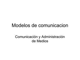 Modelos de comunicacion
Comunicación y Administración
de Medios
 