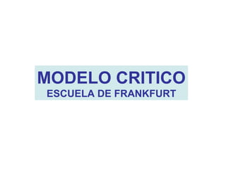 MODELO CRITICO
ESCUELA DE FRANKFURT
 
