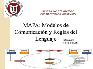 UNIVERSIDAD FERMIN TORO
VICE-RECTORADO ACADEMICO
MAPA: Modelos de
Comunicación y Reglas del
Lenguaje Integrante:
Paola Sallusti
 