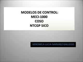 MODELO S DE CONTROL:  MECI-1000  COSO NTCGP SICO VERONICA LUCIA NARVAEZ GALLEGO 