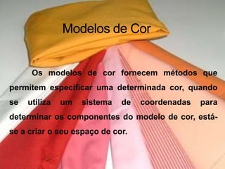 Modelos de CorOs modelos de cor fornecem métodos que permitem especificar uma determinada cor, quando se utiliza um sistema de coordenadas para determinar os componentes do modelo de cor, está-se a criar o seu espaço de cor.
