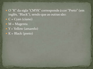 O "K" da sigla "CMYK" corresponde à cor "Preto" (em inglês, "Black"), sendo que as outras são:C = Cyan (ciano)M = MagentaY = Yellow (amarelo)K = Black (preto)