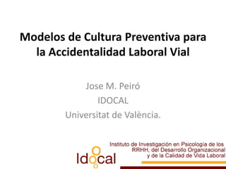 Modelos de Cultura Preventiva para la Accidentalidad Laboral Vial Jose M. Peiró IDOCAL Universitat de València. 