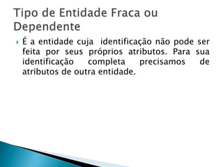  É a entidade cuja identificação não pode ser
feita por seus próprios atributos. Para sua
identificação completa precisamos de
atributos de outra entidade.
 