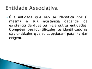  É a entidade que não se identifica por si
mesma e sua existência depende da
existência de duas ou mais outras entidades.
Compõem seu identificador, os identificadores
das entidades que se associaram para lhe dar
origem.
 