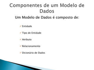 Um Modelo de Dados é composto de:
 Entidade
 Tipo de Entidade
 Atributo
 Relacionamento
 Dicionário de Dados
 