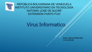 REPÚBLICA BOLIVARIANA DE VENEZUELA
INSTITUTO UNIVERSITARIO EN TECNOLOGÍA
“ANTONIO JOSÉ DE SUCRE”
EXTENSIÓN PUNTO FIJO
Virus Informatico
Autor: José Luis Pérez Ruiz
C.I: 21,232,322
 