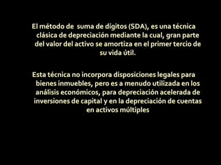EJEMPLOSe supone que se adquiere un automóvil en $150,000 y estimamos que su valor de salvamento dentro de cinco años será de $30,000, se quiere saber cómo se deprecia a través de los años y cuál es su depreciación acumulada correspondiente.D = $150,000 - $30,000 / 5 D = $120,000 / 5 D = $24,000Solución:Se aplica la expresión (6.1), para determinar el valor de la depreciación.Para el valor en libros, se aplica la expresión (6.2), para cada año de depreciación, en este caso lo haremos en forma de tabla.
