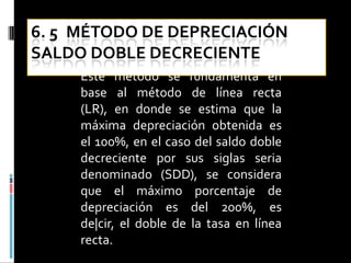 En el método se supone que la depreciación para cualquier año depende de un porcentaje fijo que en este libro llamaremos factor, que se aplica al valor en libros que el activo tenga al inicio del periodo, es decir, el valor en libros con que el activo termine el periodo anterior, para lo cual se determina la siguiente expresión que nos permite determinar la depreciación por este método considerando que en cada año el costo de la depreciación  es mayor en el primer año y decrece en cada año sucesivo.Donde:Dt = Depreciación en el periodo de vida del activo.VLt = Valor en libros al final del periodo anterior.El factor se determina de acuerdo a la siguiente expresión.
