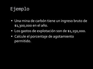 El agotamiento esta limitado a un porcentaje que no exceda el 50 % del ingreso gravable que produce la propiedad, calculado sin la deducción del agotamiento.El agotamiento por porcentaje se calcula sobre el ingreso y no sobre  el costo de la propiedad, los costos de agotamiento total sobre una propiedad puede superar el costo de la propiedad, sin ninguna limitación.