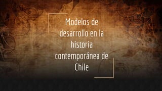 Modelos de
desarrollo en la
historia
contemporánea de
Chile
 