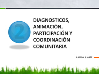 2DIAGNOSTICOS, ANIMACIÓN, PARTICIPACIÓN Y COORDINACIÓN COMUNITARIARAMON SUÁREZ