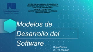 Modelos de
Desarrollo del
Software Hugo Perozo
C.I: 27.680.806
REPÚBLICA BOLIVARIANA DE VENEZUELA
MINISTERIO DEL PODER POPULAR PARA LA
EDUCACIÓN UNIVERSITARIA,
CIENCIA Y TECNOLOGÍA
INSTITUTO UNIVERSITARIO POLITÉCNICO
“SANTIAGO MARIÑO”
 