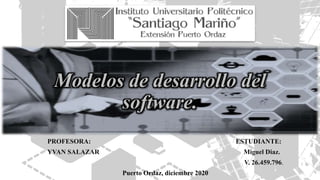 Modelos de desarrollo del
software.
PROFESORA: ESTUDIANTE:
YVAN SALAZAR Miguel Diaz.
V. 26.459.796.
Puerto Ordaz, diciembr...
