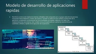 Modelo de desarrollo de aplicaciones
rapidas
 Permite la construcción rápida de sistemas utilizables. Está compuesto por un grupo reducido de personas
incluyendo desarrolladores y testers del sistema. También se debe de hacer énfasis al desarrollo de la
aplicación cumpliendo correctamente las funcionalidades principales, dejando a un lado a las
implementaciones secundarias. Este modelo toma principalmente en cuenta las características de
usabilidad, utilidad y rapidez de la ejecución de la aplicación.
 