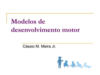 Modelos de
desenvolvimento motor
Cássio M. Meira Jr.
 