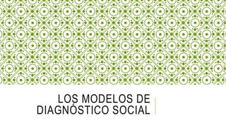 LOS MODELOS DE
DIAGNÓSTICO SOCIAL
 