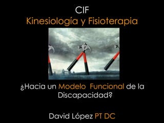 CIF
 Kinesiología y Fisioterapia




¿Hacia un Modelo Funcional de la
          Discapacidad?

       David López PT DC
 