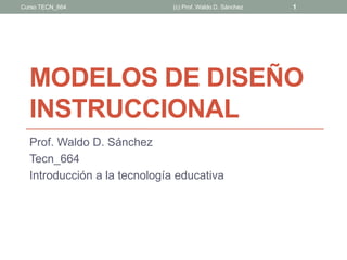 MODELOS DE DISEÑO
INSTRUCCIONAL
Prof. Waldo D. Sánchez
Tecn_664
Introducción a la tecnología educativa
(c) Prof. Waldo D. Sánchez 1Curso TECN_664
 