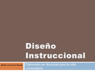 Diseño Instruccional Diplomado en docencia para la vida universitaria Martha Lucia García Naranjo 