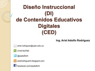 Diseño Instruccional
(DI)
de Contenidos Educativos
Digitales
(CED)
Ing. Ariel Adolfo Rodríguez
ariel.rodriguez@uptc.edu.co
3144163790
@aadolforh
arielrodriguezh.blogspot.com
facebook.com/aadolforh
 