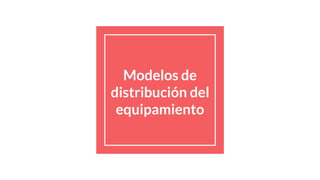 Modelos de
distribución del
equipamiento
 