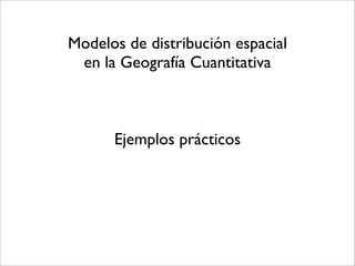 Modelos de distribución espacial
 en la Geografía Cuantitativa



      Ejemplos prácticos
 