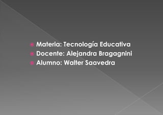  Materia: Tecnología Educativa
 Docente: Alejandra Bragagnini
 Alumno: Walter Saavedra
 