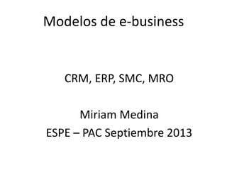 Modelos de e-business
CRM, ERP, SMC, MRO
Miriam Medina
ESPE – PAC Septiembre 2013
 