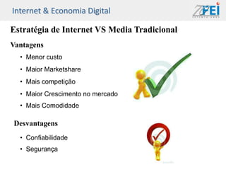 Internet & Economia Digital

Estratégia de Internet VS Media Tradicional
Vantagens
  • Menor custo
  • Maior Marketshare
  • Mais competição
  • Maior Crescimento no mercado
  • Mais Comodidade

Desvantagens
  • Confiabilidade
  • Segurança
 