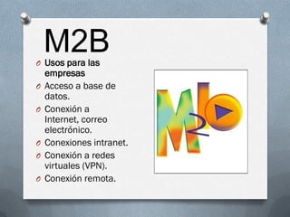 M2B
O Usos para las
    empresas
O   Acceso a base de
    datos.
O   Conexión a
    Internet, correo
    electrónico.
O   Conexiones intranet.
O   Conexión a redes
    virtuales (VPN).
O   Conexión remota.
 