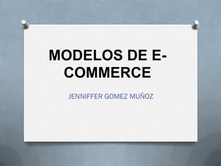 MODELOS DE E-
 COMMERCE
  JENNIFFER GOMEZ MUÑOZ
 